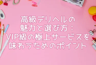高級デリヘルの魅力と選び方：VIP級の極上サービスを味わうためのポイント
