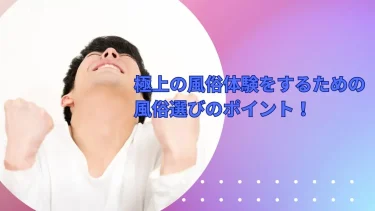 極上の風俗体験をするための風俗選びのポイント！