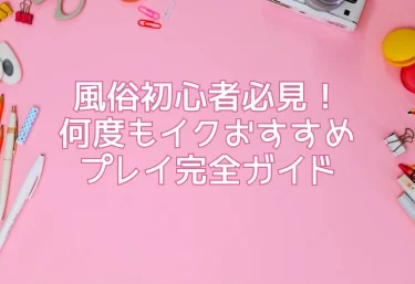 風俗初心者必見！何度もイクおすすめプレイ完全ガイド