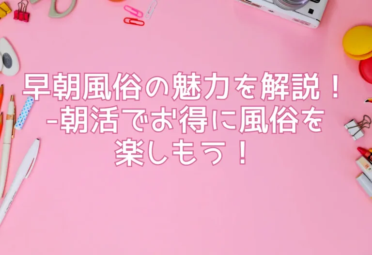 早朝風俗の魅力を解説！-朝活でお得に風俗を楽しもう！