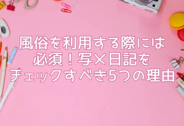 風俗を利用する際には必須！写メ日記をチェックすべき5つの理由