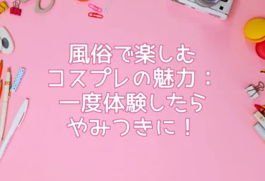 風俗で楽しむコスプレの魅力：一度体験したらやみつきに！
