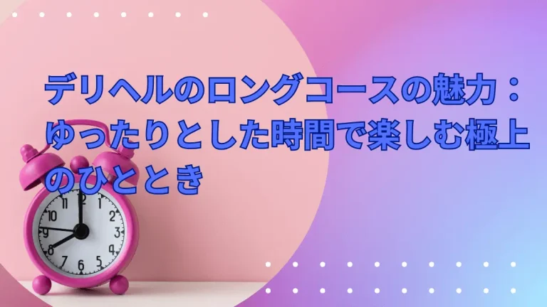 デリヘルのロングコースの魅力：ゆったりとした時間で楽しむ極上のひととき