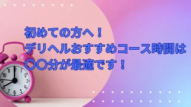 初めての方へ！デリヘルおすすめコース時間は〇〇分が最適です！