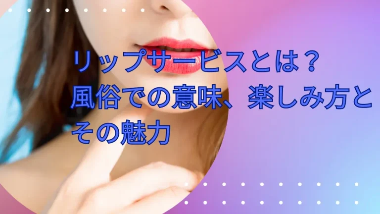 リップサービスとは？ 風俗での意味、楽しみ方とその魅力