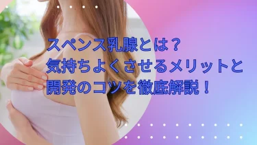 スペンス乳腺とは？気持ちよくさせるメリットと開発のコツを徹底解説！