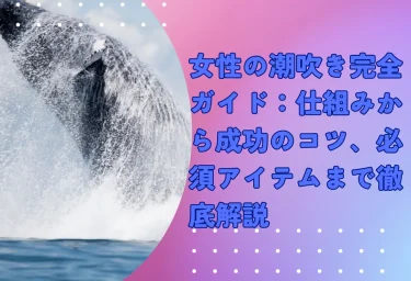 女性の潮吹き完全ガイド：仕組みから成功のコツ、必須アイテムまで徹底解説