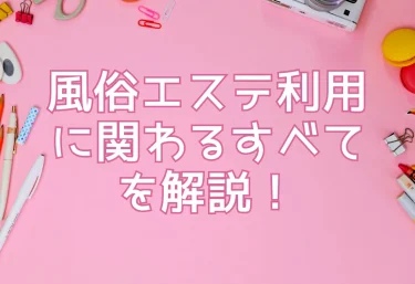 風俗エステ利用に関わるすべてを解説！