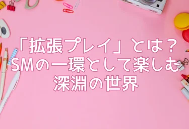 「拡張プレイ」とは？SMの一環として楽しむ深淵の世界