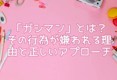 「ガシマン」とは？その行為が嫌われる理由と正しいアプローチ