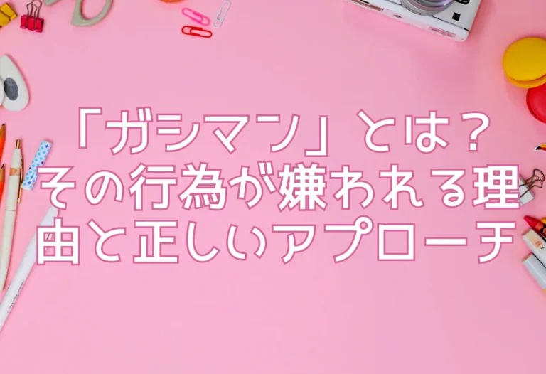 「ガシマン」とは？その行為が嫌われる理由と正しいアプローチ