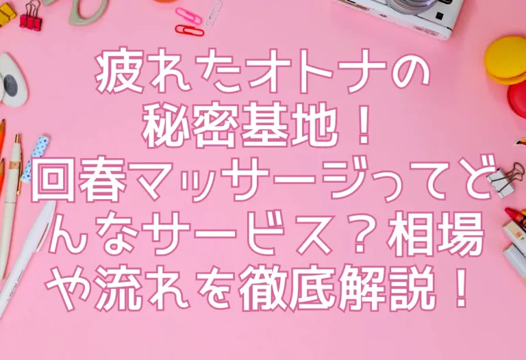 疲れたオトナの 秘密基地！ 回春マッサージってどんなサービス？相場や流れを徹底解説！
