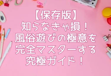 【保存版】知らなきゃ損！風俗遊びの極意を完全マスターする究極ガイド！
