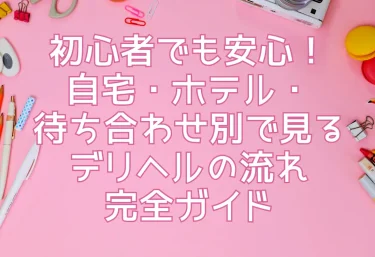 初心者でも安心！自宅・ホテル・待ち合わせ別で見るデリヘルの流れ完全ガイド