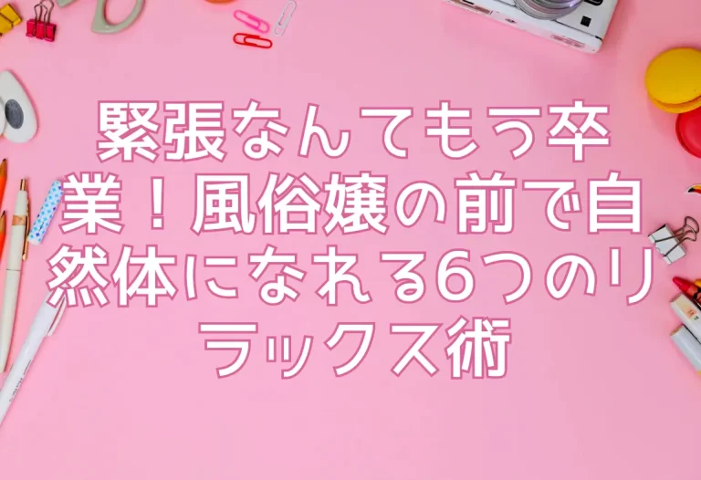 緊張なんてもう卒業！風俗嬢の前で自然体になれる6つのリラックス術