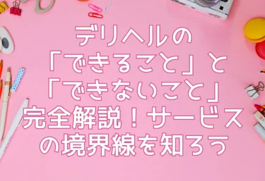 デリヘルの「できること」と「できないこと」完全解説！サービスの境界線を知ろう