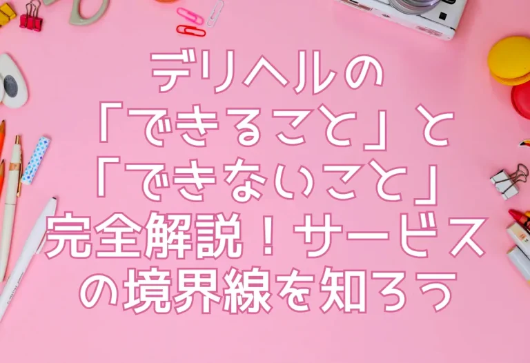 デリヘルの「できること」と「できないこと」完全解説！サービスの境界線を知ろう