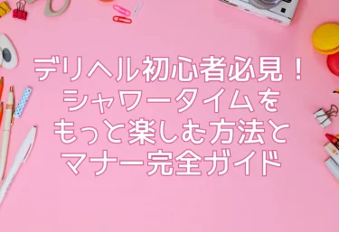 デリヘル初心者必見！シャワータイムをもっと楽しむ方法とマナー完全ガイド