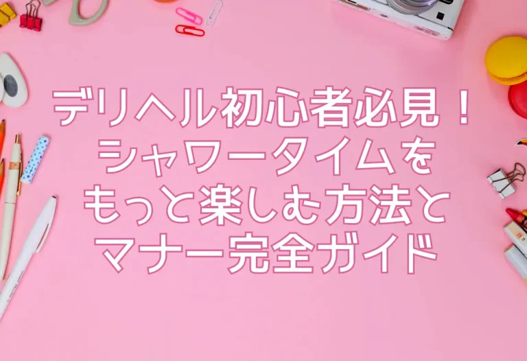デリヘル初心者必見！シャワータイムをもっと楽しむ方法とマナー完全ガイド