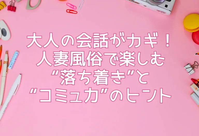 大人の会話がカギ！人妻風俗で楽しむ“落ち着き”と“コミュ力”のヒント