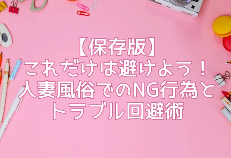 【保存版】これだけは避けよう！人妻風俗でのNG行為とトラブル回避術