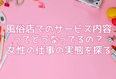 風俗店でのサービス内容ってどうなってるの？女性の仕事の実態を探る