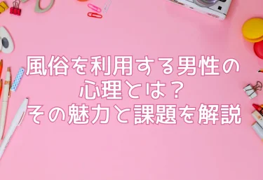 風俗を利用する男性の心理とは？その魅力と課題を解説