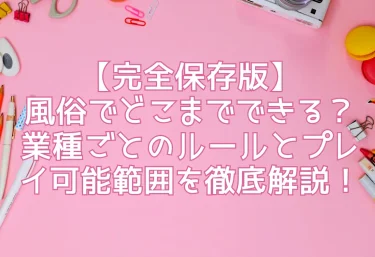 【完全保存版】風俗でどこまでできる？業種ごとのルールとプレイ可能範囲を徹底解説！