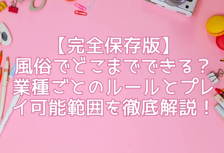 【完全保存版】風俗でどこまでできる？業種ごとのルールとプレイ可能範囲を徹底解説！