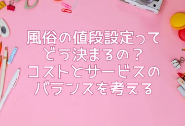 風俗の値段設定ってどう決まるの？コストとサービスのバランスを考える