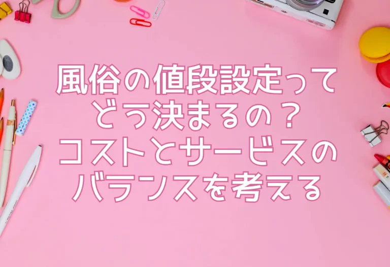 風俗の値段設定ってどう決まるの？コストとサービスのバランスを考える