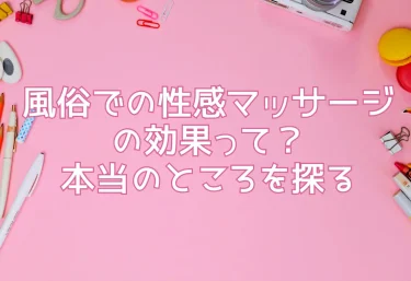 風俗での性感マッサージの効果って？本当のところを探る