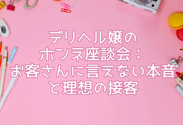 デリヘル嬢のホンネ座談会：お客さんに言えない本音と理想の接客