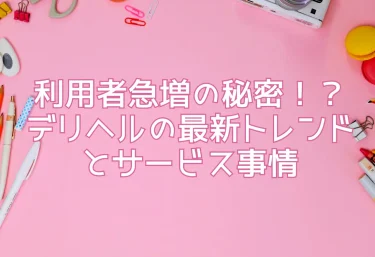 利用者急増の秘密！？デリヘルの最新トレンドとサービス事情