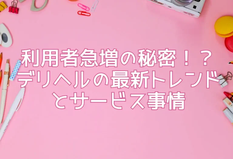 利用者急増の秘密！？デリヘルの最新トレンドとサービス事情