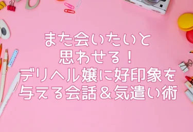 また会いたいと思わせる！デリヘル嬢に好印象を与える会話＆気遣い術