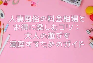 人妻風俗の料金相場とお得に楽しむコツ：大人の遊びを満喫するためのガイド