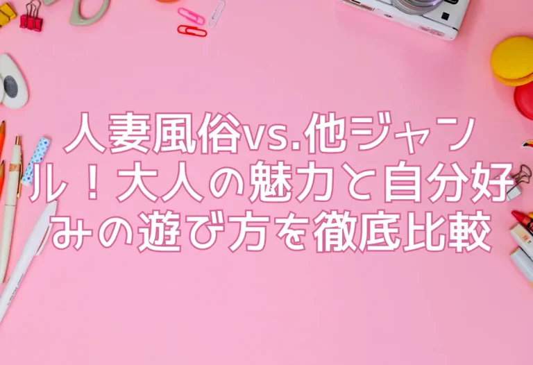 人妻風俗vs.他ジャンル！大人の魅力と自分好みの遊び方を徹底比較