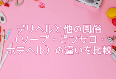 デリヘルと他の風俗（ソープ・ピンサロ・ホテヘル）の違いを比較