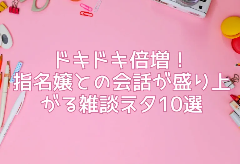 ドキドキ倍増！指名嬢との会話が盛り上がる雑談ネタ10選