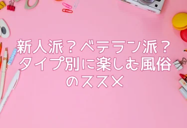 新人派？ベテラン派？タイプ別に楽しむ風俗のススメ