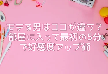 モテる男はココが違う？部屋に入って最初の5分で好感度アップ術
