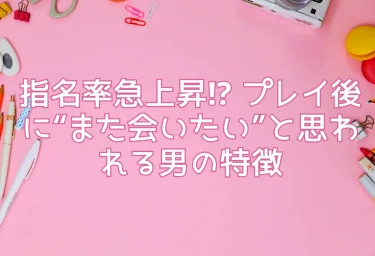 指名率急上昇⁉ プレイ後に“また会いたい”と思われる男の特徴