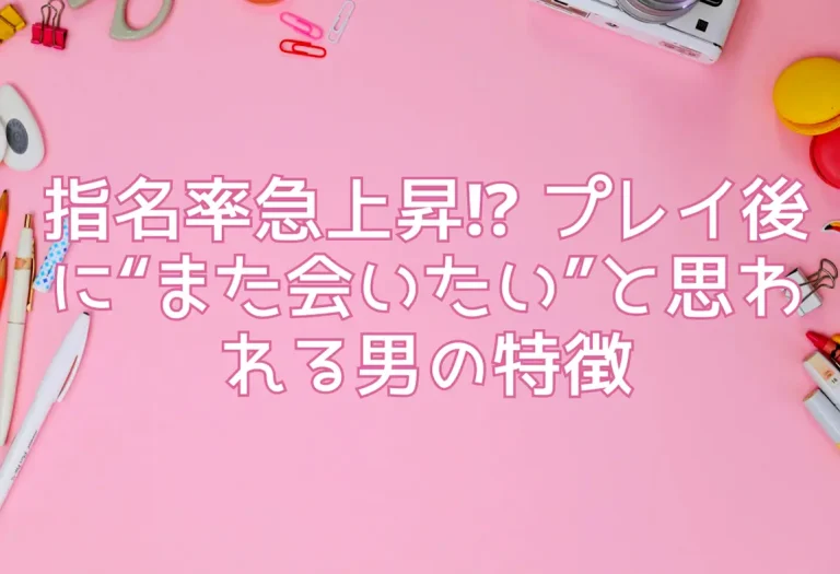 指名率急上昇⁉ プレイ後に“また会いたい”と思われる男の特徴