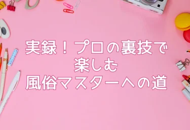 実録！プロの裏技で楽しむ風俗マスターへの道