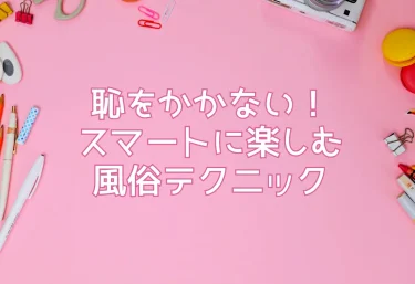 恥をかかない！スマートに楽しむ風俗テクニック