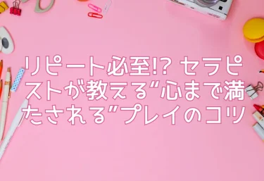 リピート必至!? セラピストが教える“心まで満たされる”プレイのコツ