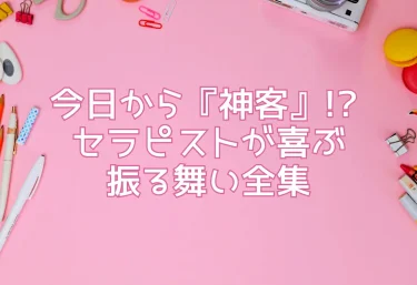 今日から『神客』!? セラピストが喜ぶ振る舞い全集