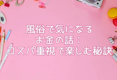 風俗で気になるお金の話：コスパ重視で楽しむ秘訣