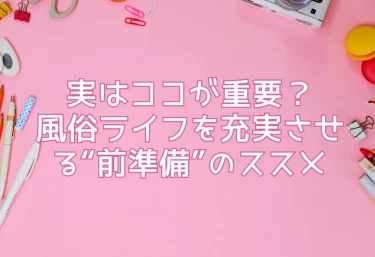 実はココが重要？風俗ライフを充実させる“前準備”のススメ